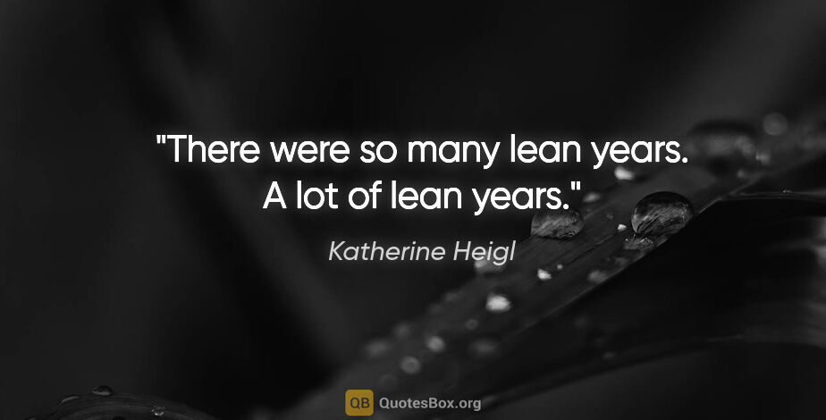 Katherine Heigl quote: "There were so many lean years. A lot of lean years."