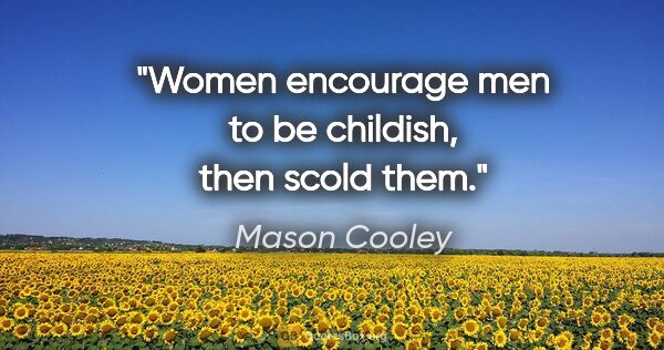 Mason Cooley quote: "Women encourage men to be childish, then scold them."