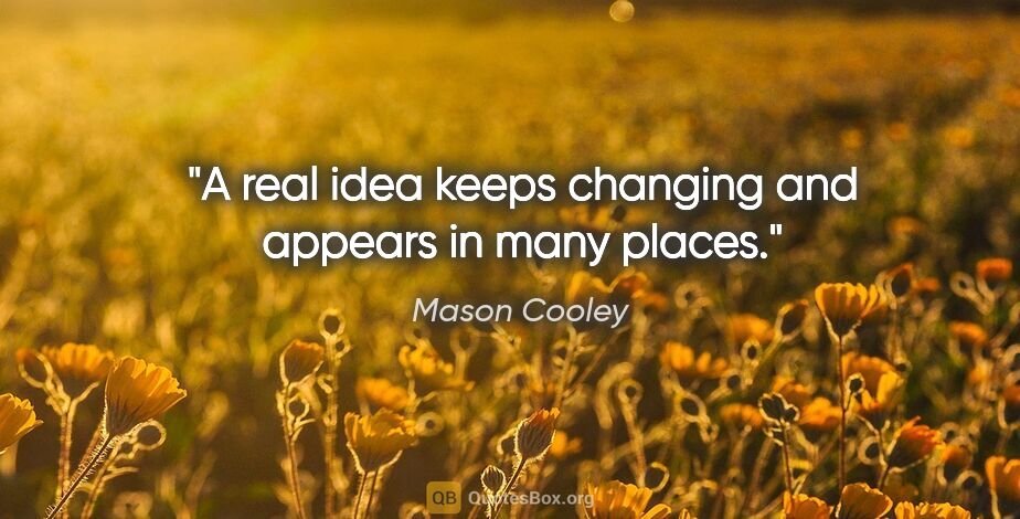 Mason Cooley quote: "A real idea keeps changing and appears in many places."