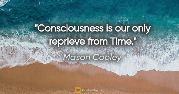 Mason Cooley quote: "Consciousness is our only reprieve from Time."