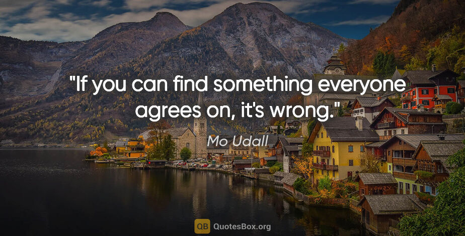 Mo Udall quote: "If you can find something everyone agrees on, it's wrong."