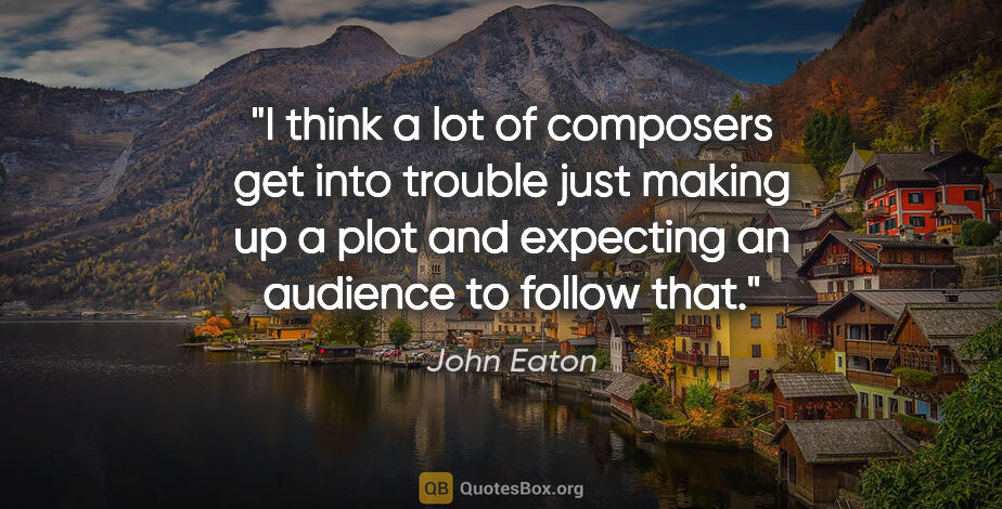 John Eaton quote: "I think a lot of composers get into trouble just making up a..."