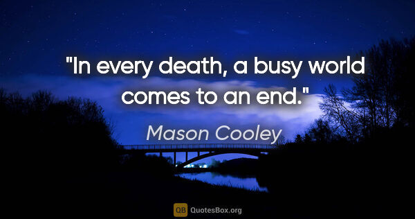 Mason Cooley quote: "In every death, a busy world comes to an end."