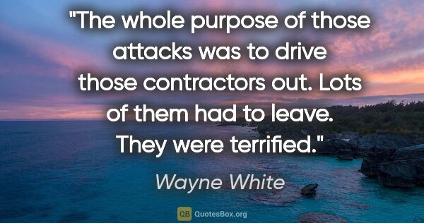 Wayne White quote: "The whole purpose of those attacks was to drive those..."