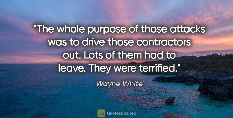 Wayne White quote: "The whole purpose of those attacks was to drive those..."