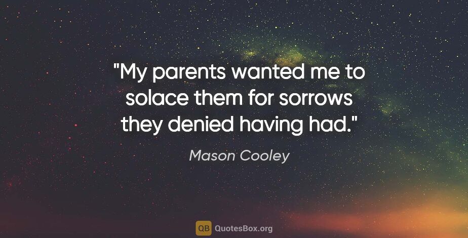Mason Cooley quote: "My parents wanted me to solace them for sorrows they denied..."
