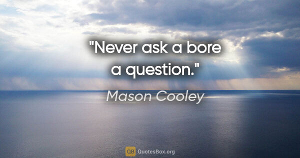 Mason Cooley quote: "Never ask a bore a question."