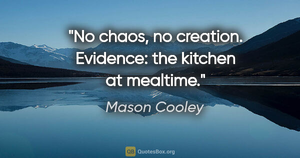 Mason Cooley quote: "No chaos, no creation. Evidence: the kitchen at mealtime."