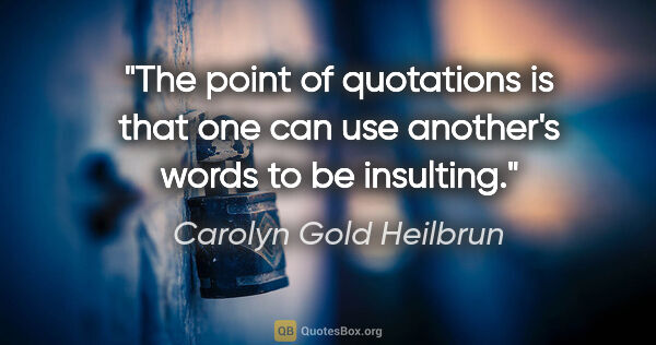 Carolyn Gold Heilbrun quote: "The point of quotations is that one can use another's words to..."