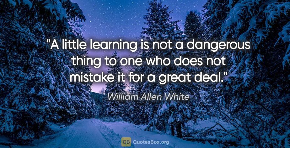 William Allen White quote: "A little learning is not a dangerous thing to one who does not..."