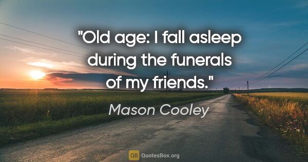 Mason Cooley quote: "Old age: I fall asleep during the funerals of my friends."
