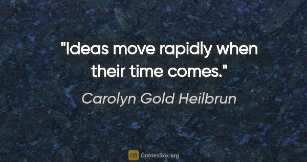 Carolyn Gold Heilbrun quote: "Ideas move rapidly when their time comes."