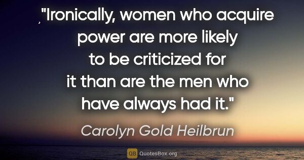 Carolyn Gold Heilbrun quote: "Ironically, women who acquire power are more likely to be..."