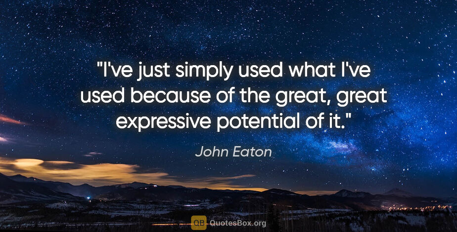 John Eaton quote: "I've just simply used what I've used because of the great,..."