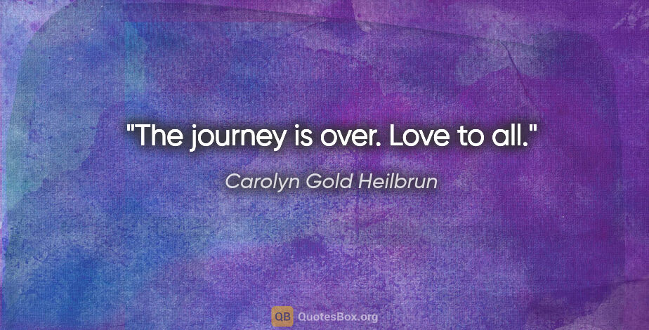 Carolyn Gold Heilbrun quote: "The journey is over. Love to all."