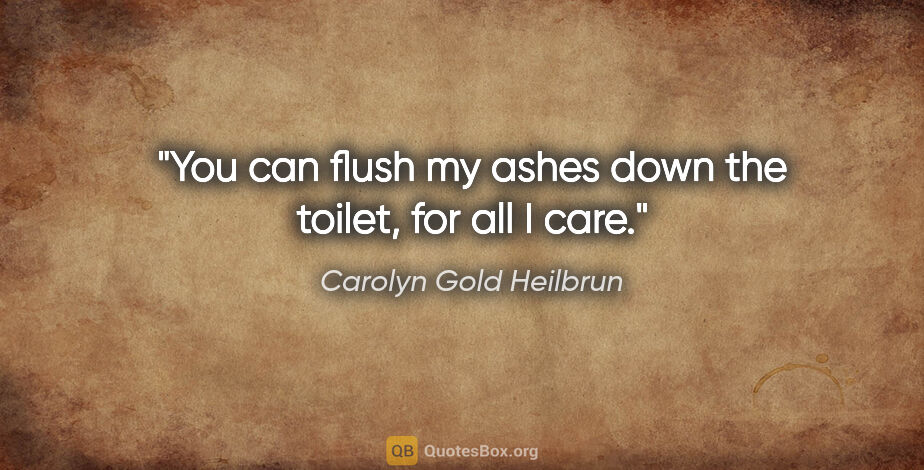 Carolyn Gold Heilbrun quote: "You can flush my ashes down the toilet, for all I care."