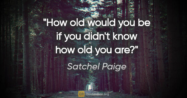 Satchel Paige quote: "How old would you be if you didn't know how old you are?"