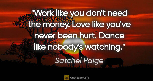 Satchel Paige quote: "Work like you don't need the money. Love like you've never..."