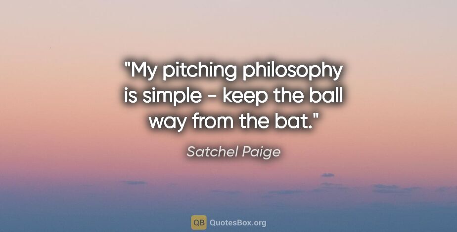 Satchel Paige quote: "My pitching philosophy is simple - keep the ball way from the..."