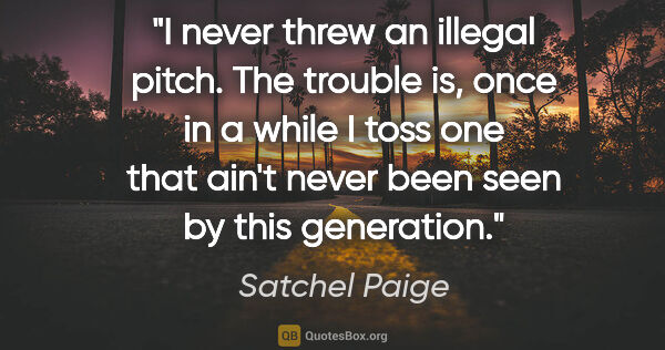 Satchel Paige quote: "I never threw an illegal pitch. The trouble is, once in a..."