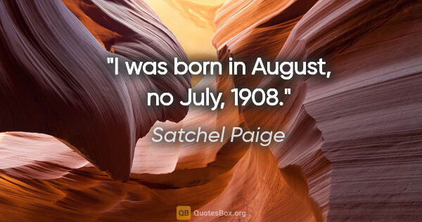 Satchel Paige quote: "I was born in August, no July, 1908."