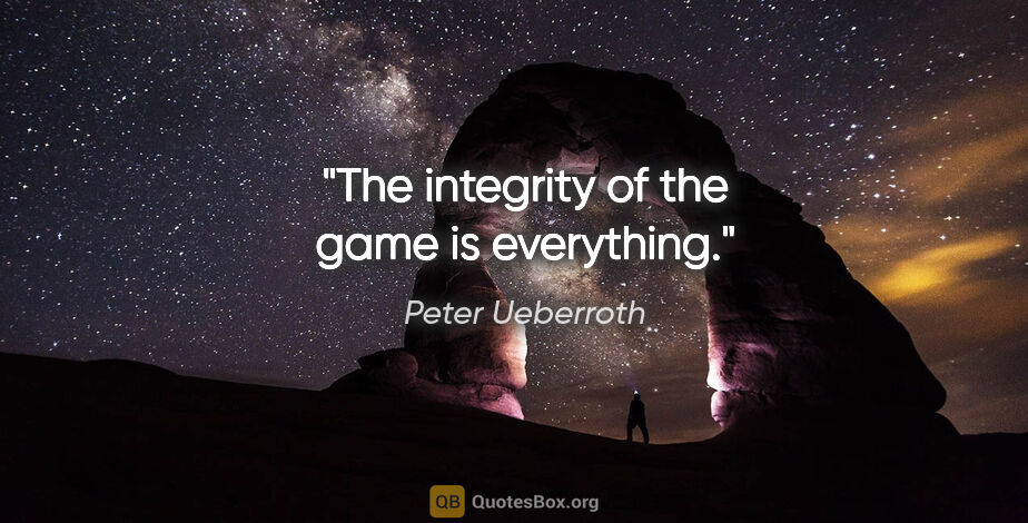 Peter Ueberroth quote: "The integrity of the game is everything."