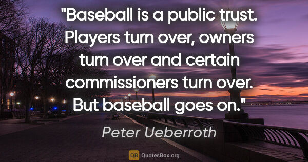 Peter Ueberroth quote: "Baseball is a public trust. Players turn over, owners turn..."