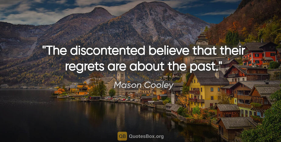 Mason Cooley quote: "The discontented believe that their regrets are about the past."