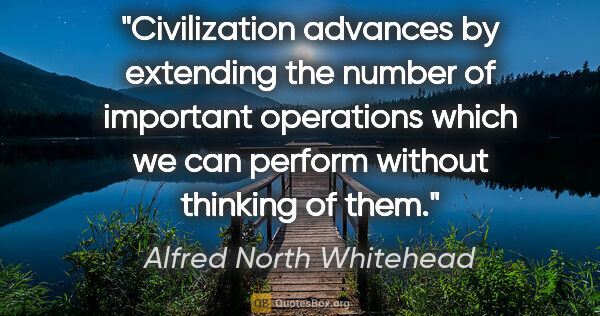 Alfred North Whitehead quote: "Civilization advances by extending the number of important..."