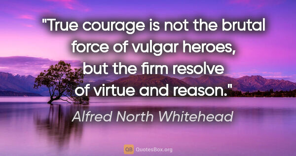 Alfred North Whitehead quote: "True courage is not the brutal force of vulgar heroes, but the..."