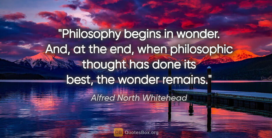 Alfred North Whitehead quote: "Philosophy begins in wonder. And, at the end, when philosophic..."