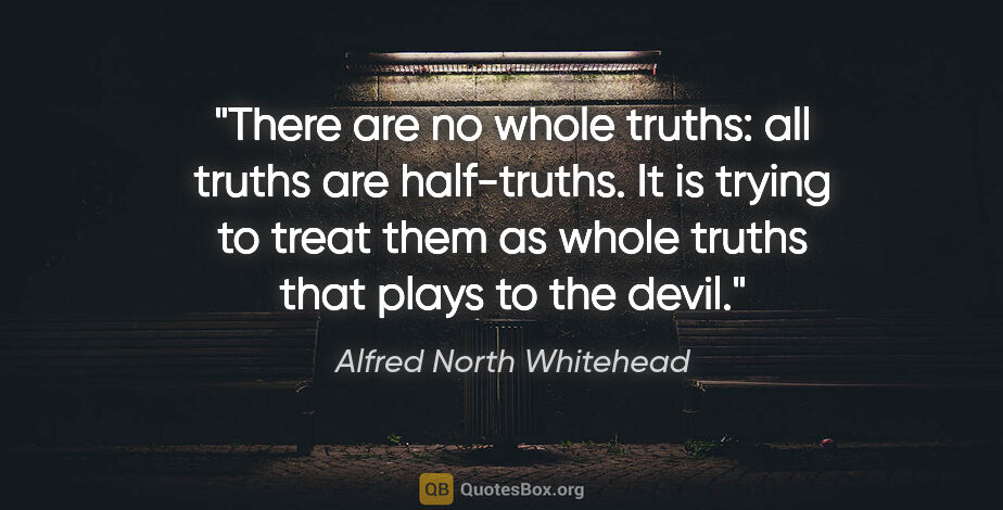 Alfred North Whitehead quote: "There are no whole truths: all truths are half-truths. It is..."