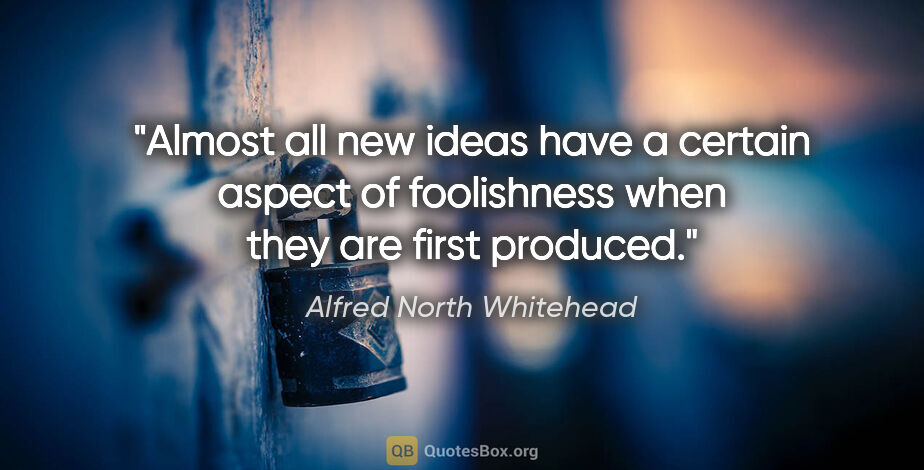 Alfred North Whitehead quote: "Almost all new ideas have a certain aspect of foolishness when..."