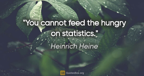 Heinrich Heine quote: "You cannot feed the hungry on statistics."