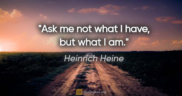 Heinrich Heine quote: "Ask me not what I have, but what I am."