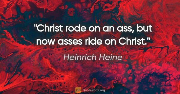 Heinrich Heine quote: "Christ rode on an ass, but now asses ride on Christ."
