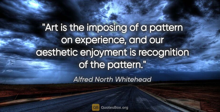 Alfred North Whitehead quote: "Art is the imposing of a pattern on experience, and our..."