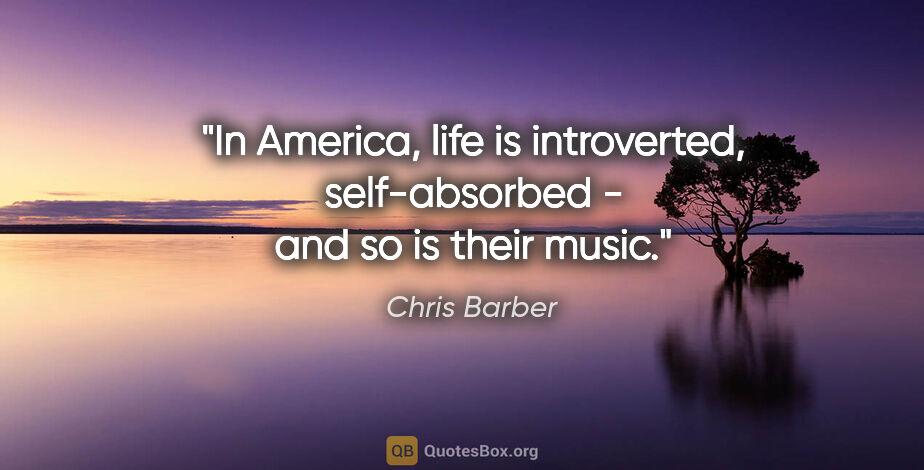 Chris Barber quote: "In America, life is introverted, self-absorbed - and so is..."