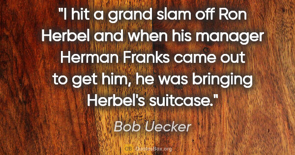 Bob Uecker quote: "I hit a grand slam off Ron Herbel and when his manager Herman..."