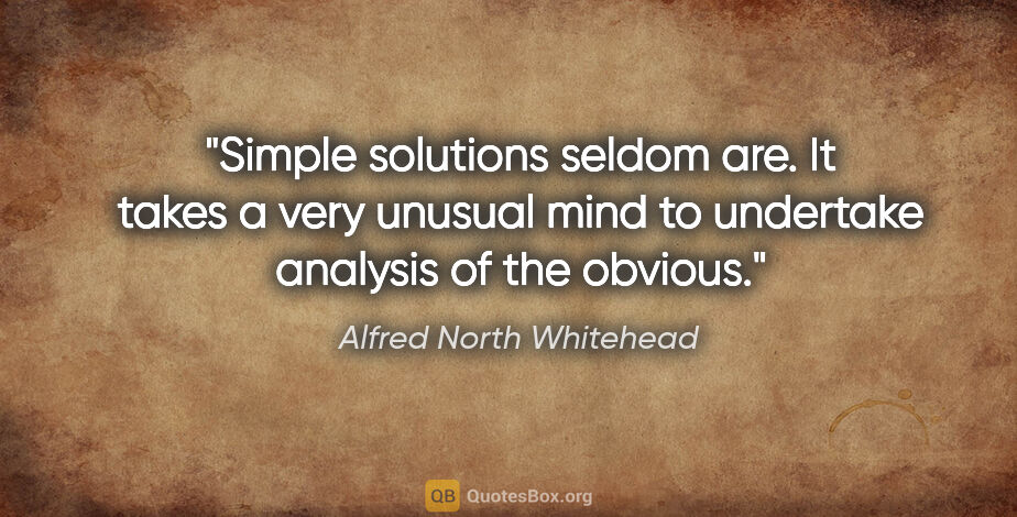 Alfred North Whitehead quote: "Simple solutions seldom are. It takes a very unusual mind to..."