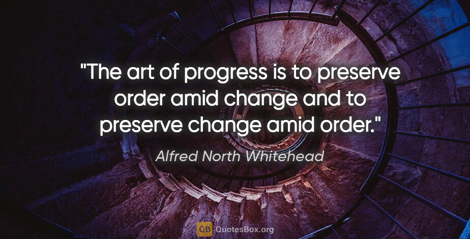 Alfred North Whitehead quote: "The art of progress is to preserve order amid change and to..."