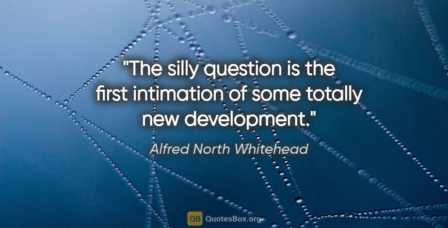 Alfred North Whitehead quote: "The silly question is the first intimation of some totally new..."