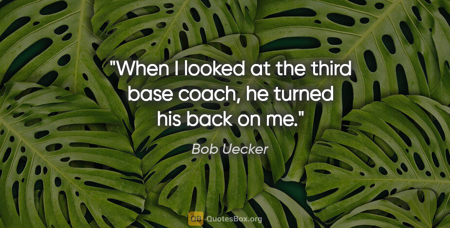 Bob Uecker quote: "When I looked at the third base coach, he turned his back on me."