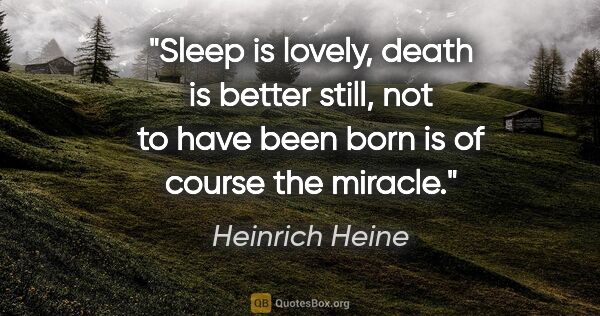 Heinrich Heine quote: "Sleep is lovely, death is better still, not to have been born..."