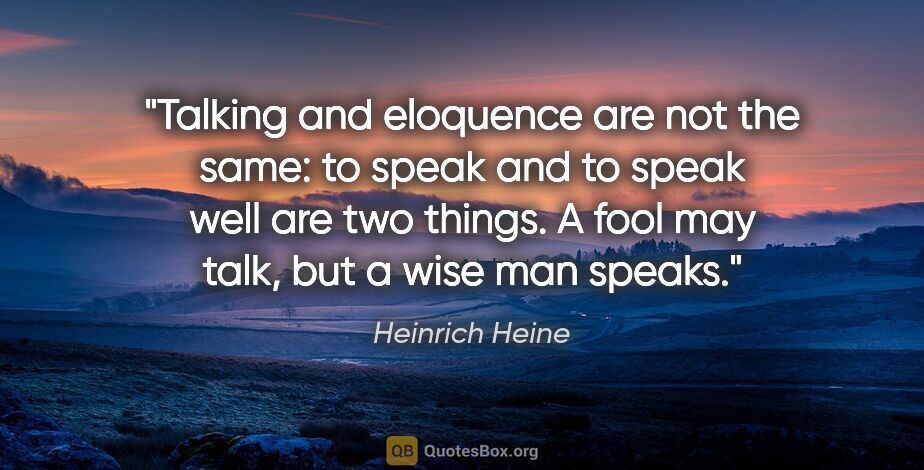 Heinrich Heine quote: "Talking and eloquence are not the same: to speak and to speak..."