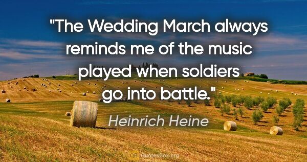 Heinrich Heine quote: "The Wedding March always reminds me of the music played when..."