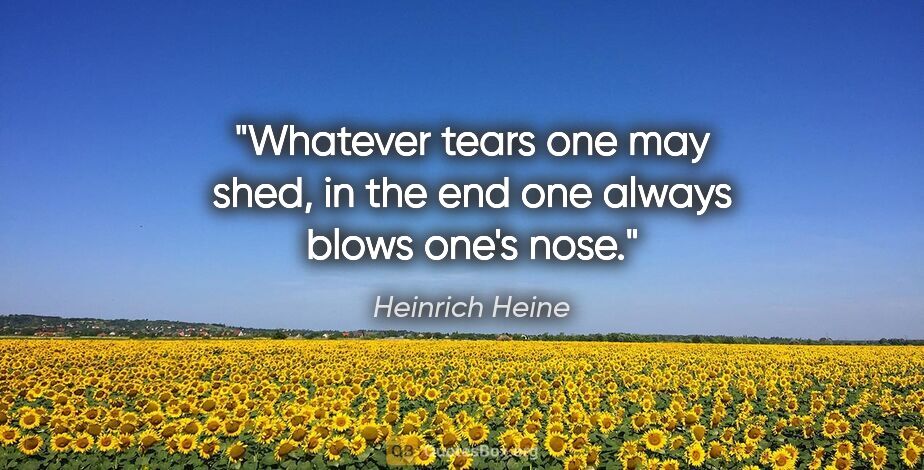 Heinrich Heine quote: "Whatever tears one may shed, in the end one always blows one's..."