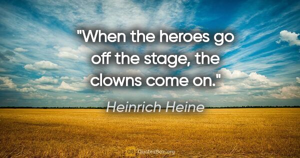 Heinrich Heine quote: "When the heroes go off the stage, the clowns come on."