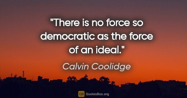 Calvin Coolidge quote: "There is no force so democratic as the force of an ideal."