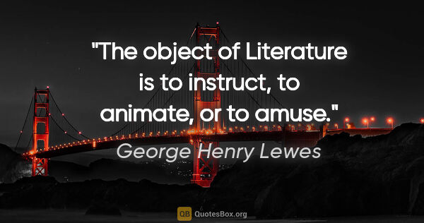 George Henry Lewes quote: "The object of Literature is to instruct, to animate, or to amuse."